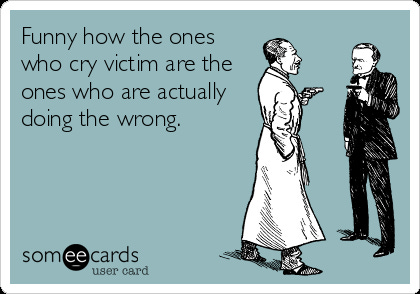 Funny how the ones who cry victim are the ones who are actually ...